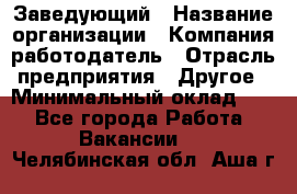 Заведующий › Название организации ­ Компания-работодатель › Отрасль предприятия ­ Другое › Минимальный оклад ­ 1 - Все города Работа » Вакансии   . Челябинская обл.,Аша г.